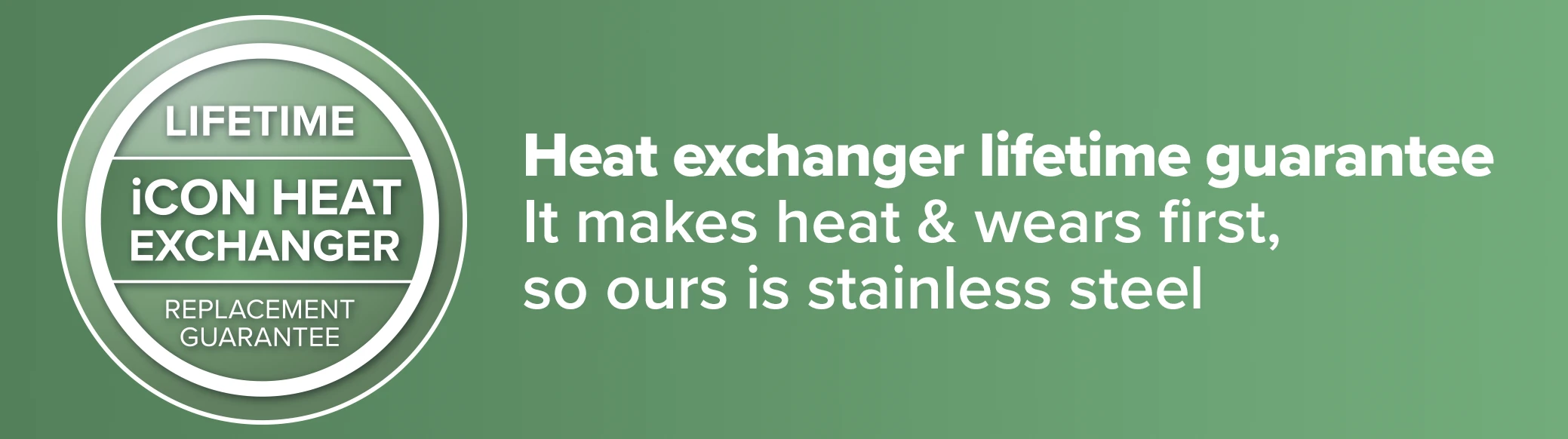 Lifetime guarantee on the heat exchanger - It makes heat & wears first, so ours is stainless steel